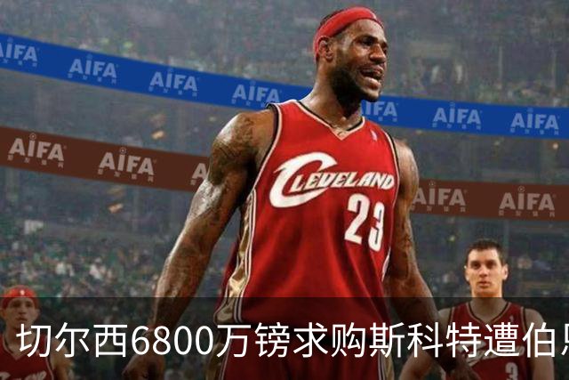 切尔西6800万镑求购斯科特遭伯恩茅斯拒绝